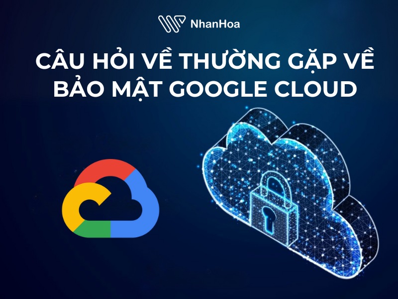 [Giải đáp] Các câu hỏi liên quan đến bảo mật Google Cloud