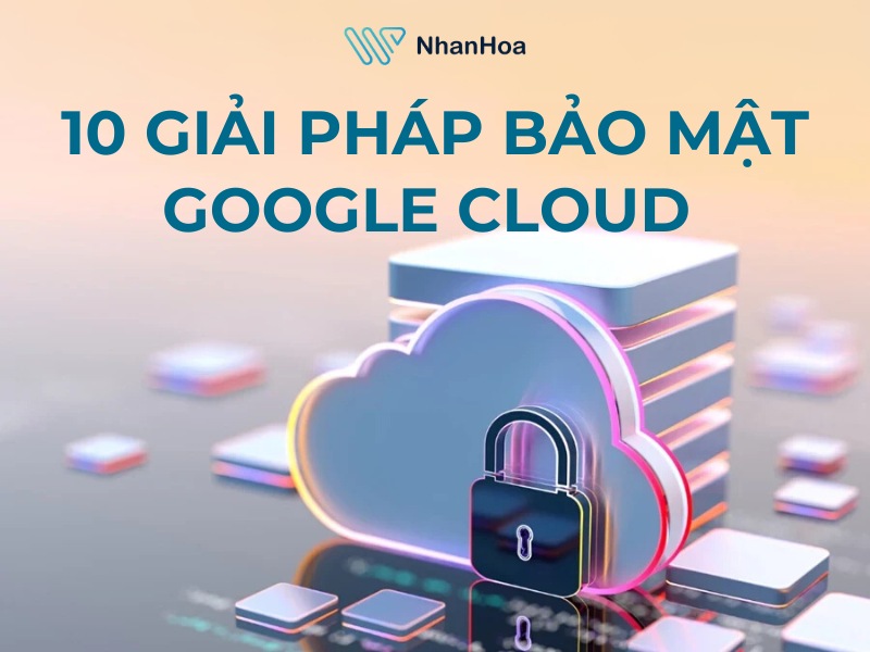 10 giải pháp bảo mật Google Cloud cho dữ liệu doanh nghiệp