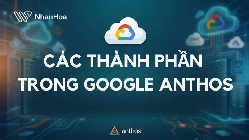 Google Anthos là gì? Có gì nổi bật trong kỷ nguyên Hybrid Cloud?