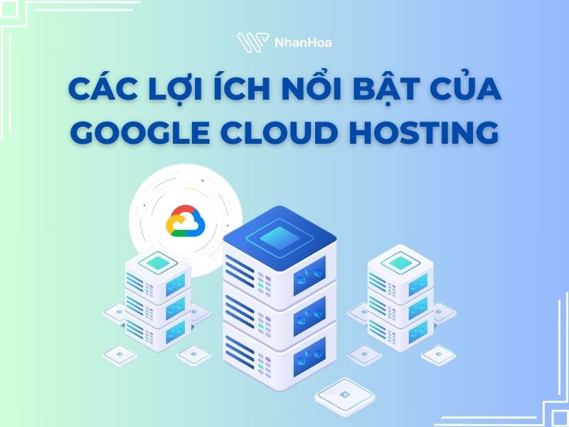 Các lợi ích nổi bật của Google Cloud Hosting