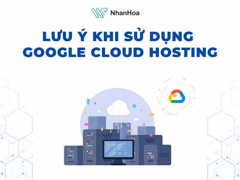 Lưu ý khi sử dụng Google Cloud Hosting